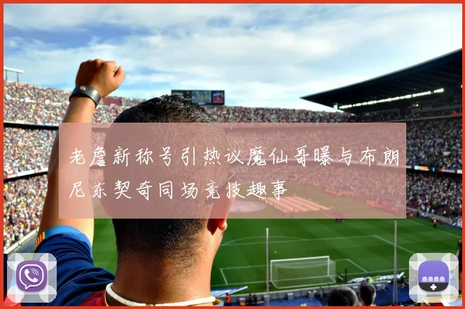 老詹新称号引热议魔仙哥曝与布朗尼东契奇同场竞技趣事