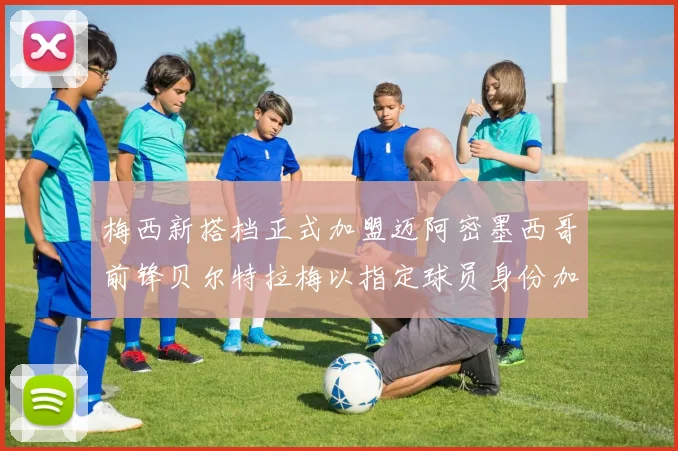 梅西新搭档正式加盟迈阿密墨西哥前锋贝尔特拉梅以指定球员身份加盟