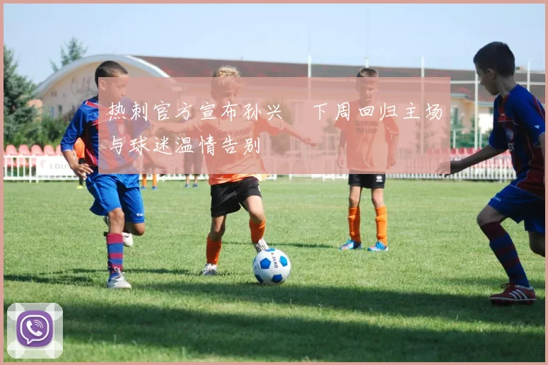 热刺官方宣布孙兴慜下周回归主场与球迷温情告别