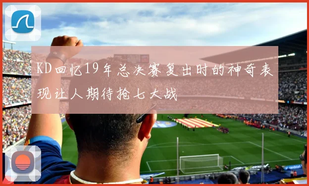KD回忆19年总决赛复出时的神奇表现让人期待抢七大战
