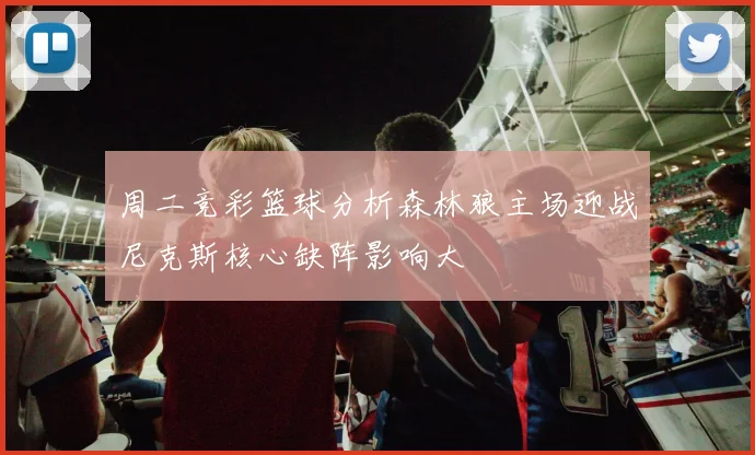 周二竞彩篮球分析森林狼主场迎战尼克斯核心缺阵影响大