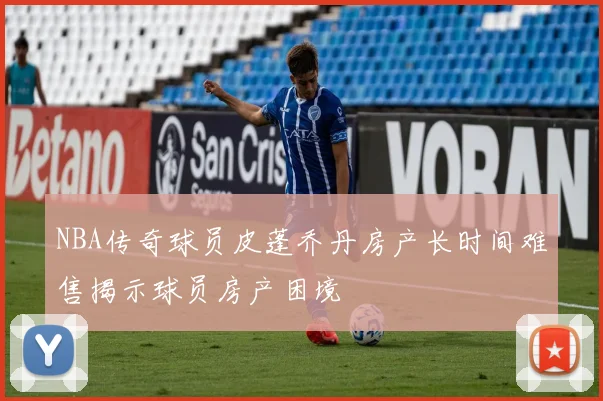 NBA传奇球员皮蓬乔丹房产长时间难售揭示球员房产困境