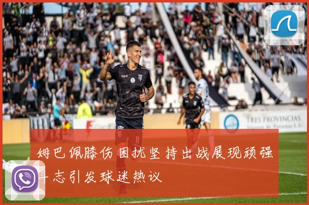 姆巴佩膝伤困扰坚持出战展现顽强斗志引发球迷热议