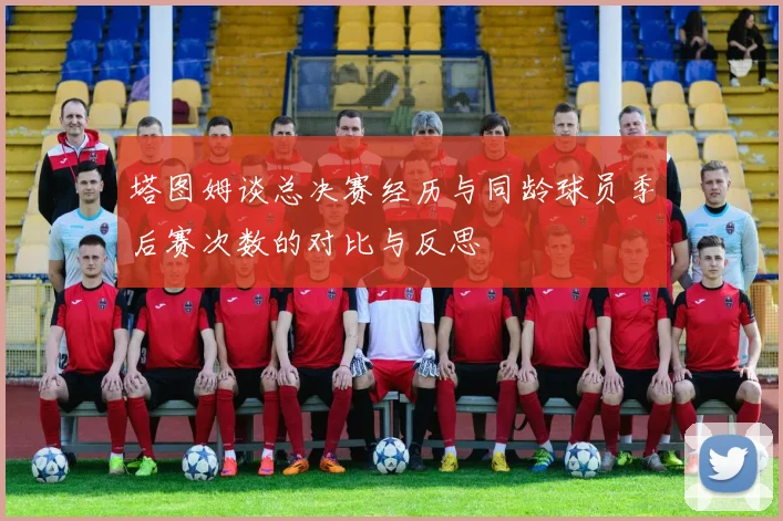 塔图姆谈总决赛经历与同龄球员季后赛次数的对比与反思