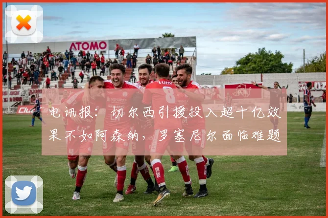 电讯报：切尔西引援投入超十亿效果不如阿森纳，罗塞尼尔面临难题