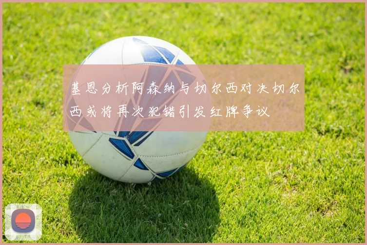 基恩分析阿森纳与切尔西对决切尔西或将再次犯错引发红牌争议