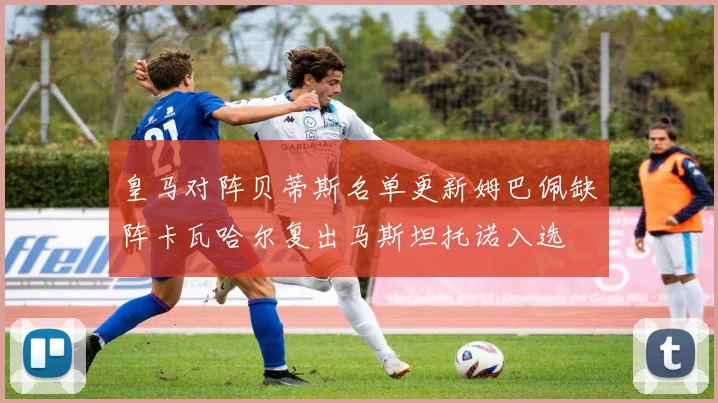 皇马对阵贝蒂斯名单更新姆巴佩缺阵卡瓦哈尔复出马斯坦托诺入选