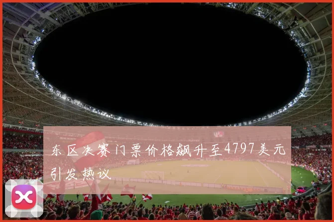 东区决赛门票价格飙升至4797美元引发热议
