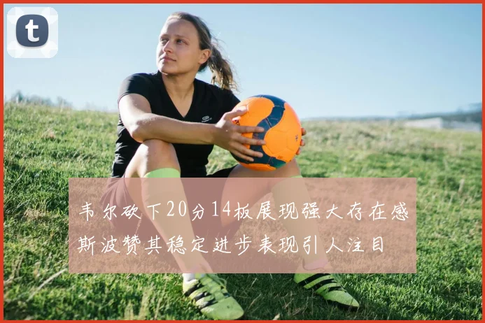 韦尔砍下20分14板展现强大存在感斯波赞其稳定进步表现引人注目