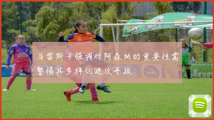 马雷斯卡强调对阿森纳的重要性需警惕其多样化进攻手段