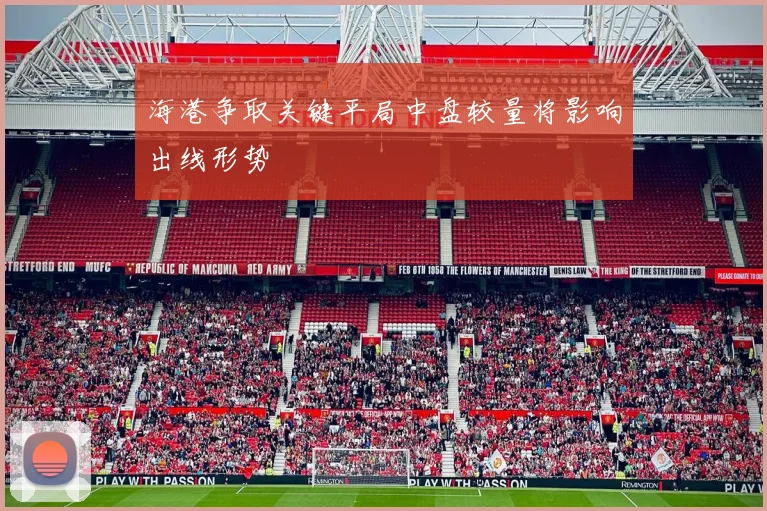 海港争取关键平局中盘较量将影响出线形势