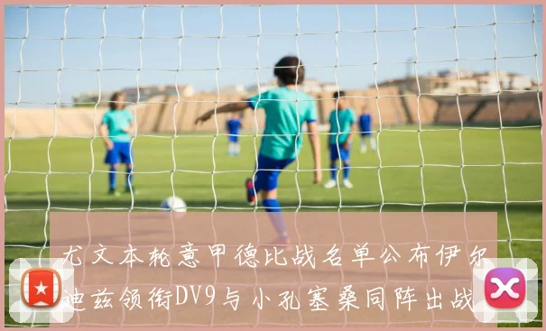 尤文本轮意甲德比战名单公布伊尔迪兹领衔DV9与小孔塞桑同阵出战