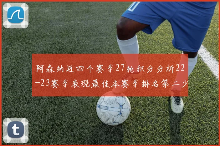 阿森纳近四个赛季27轮积分分析22-23赛季表现最佳本赛季排名第二少