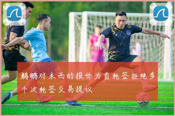 鹈鹕对米西的报价为首轮签拒绝多个次轮签交易提议