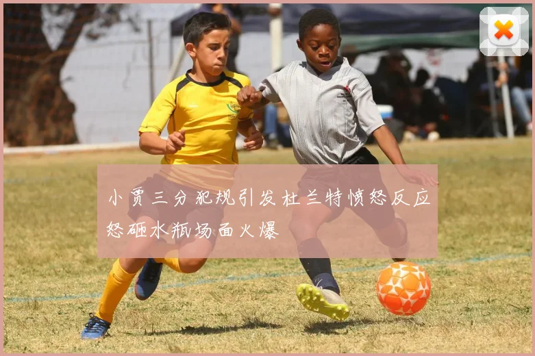 小贾三分犯规引发杜兰特愤怒反应怒砸水瓶场面火爆