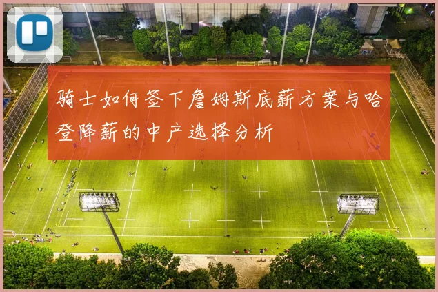 骑士如何签下詹姆斯底薪方案与哈登降薪的中产选择分析