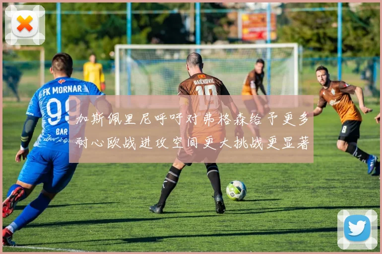 加斯佩里尼呼吁对弗格森给予更多耐心欧战进攻空间更大挑战更显著