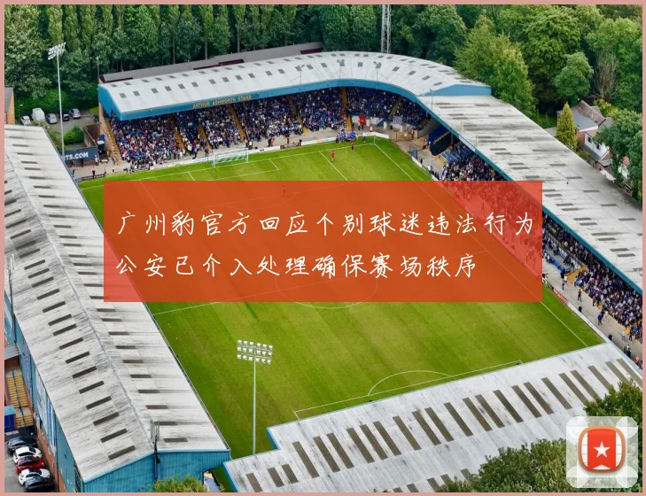 广州豹官方回应个别球迷违法行为公安已介入处理确保赛场秩序