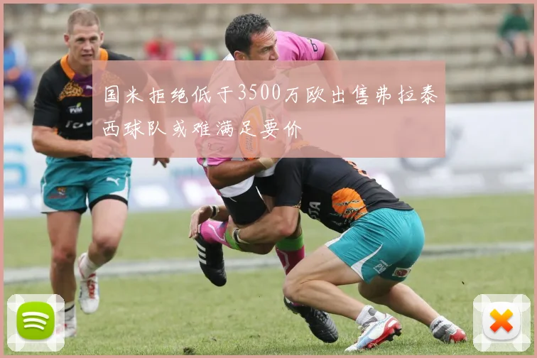 国米拒绝低于3500万欧出售弗拉泰西球队或难满足要价
