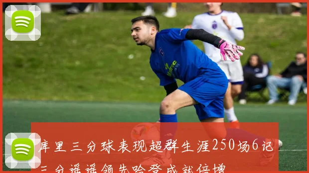 库里三分球表现超群生涯250场6记三分遥遥领先哈登成就倍增