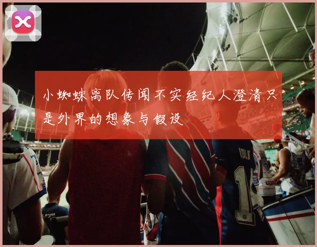 小蜘蛛离队传闻不实经纪人澄清只是外界的想象与假设