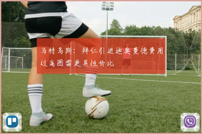 马特乌斯：拜仁引进迪奥曼德费用过高图雷更具性价比