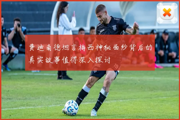 费迪南德坦言梅西神秘面纱背后的真实故事值得深入探讨