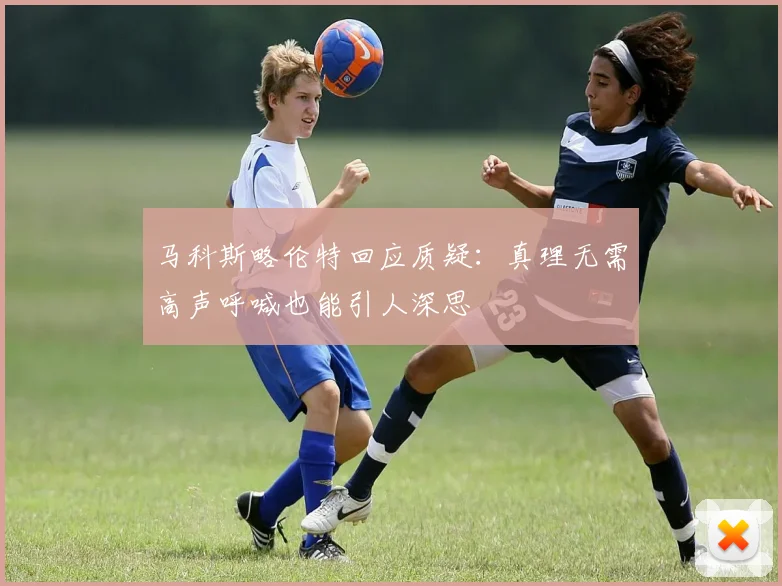 马科斯略伦特回应质疑：真理无需高声呼喊也能引人深思