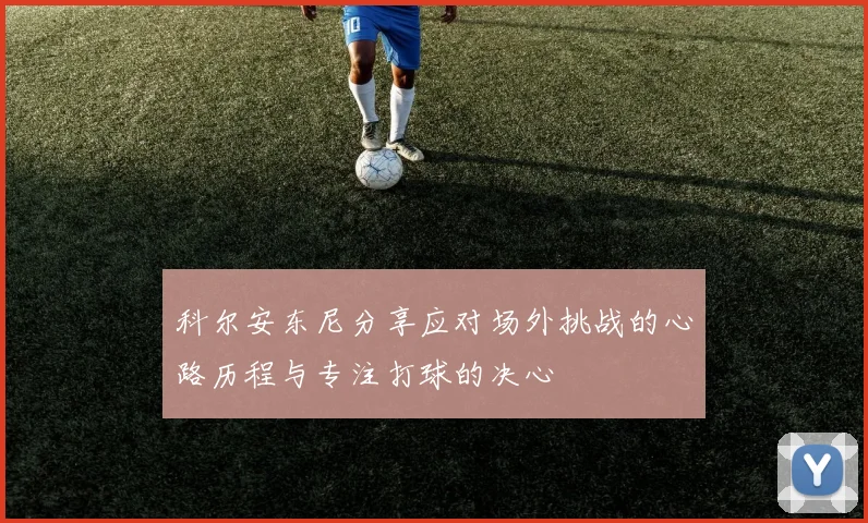 科尔安东尼分享应对场外挑战的心路历程与专注打球的决心